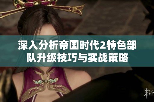 深入分析帝国时代2特色部队升级技巧与实战策略