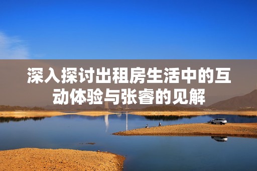 深入探讨出租房生活中的互动体验与张睿的见解