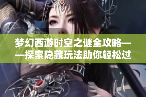 梦幻西游时空之谜全攻略——探索隐藏玩法助你轻松过关！