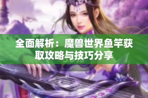 全面解析：魔兽世界鱼竿获取攻略与技巧分享