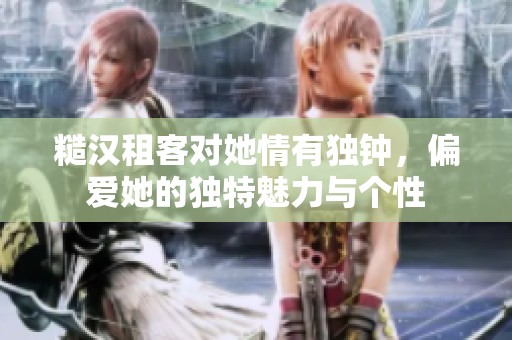 糙汉租客对她情有独钟，偏爱她的独特魅力与个性