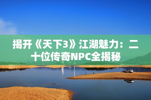 揭开《天下3》江湖魅力：二十位传奇NPC全揭秘