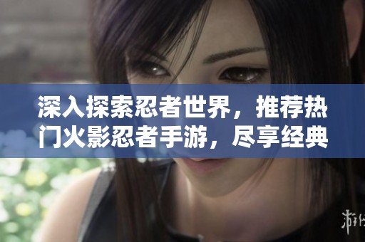 深入探索忍者世界，推荐热门火影忍者手游，尽享经典动漫的无尽魅力
