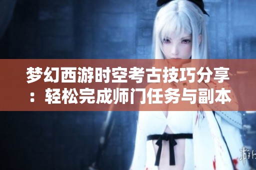 梦幻西游时空考古技巧分享：轻松完成师门任务与副本挑战方法