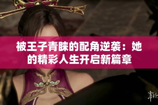 被王子青睐的配角逆袭：她的精彩人生开启新篇章