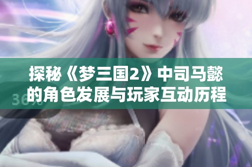 探秘《梦三国2》中司马懿的角色发展与玩家互动历程