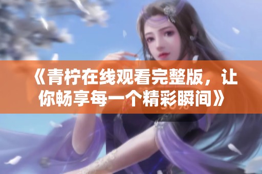 《青柠在线观看完整版，让你畅享每一个精彩瞬间》