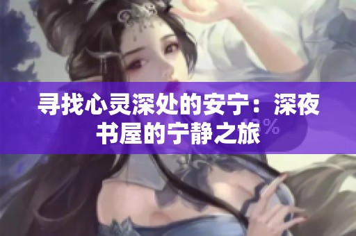 寻找心灵深处的安宁：深夜书屋的宁静之旅
