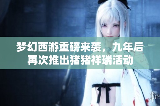 梦幻西游重磅来袭，九年后再次推出猪猪祥瑞活动