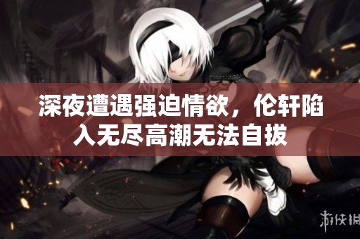 深夜遭遇强迫情欲，伦轩陷入无尽高潮无法自拔