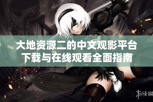 大地资源二的中文观影平台下载与在线观看全面指南