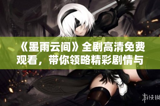 《墨雨云间》全剧高清免费观看，带你领略精彩剧情与细腻情感
