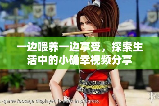 一边喂养一边享受，探索生活中的小确幸视频分享