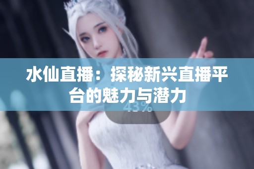 水仙直播：探秘新兴直播平台的魅力与潜力