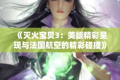 《灭火宝贝3：美版精彩呈现与法国航空的精彩碰撞》