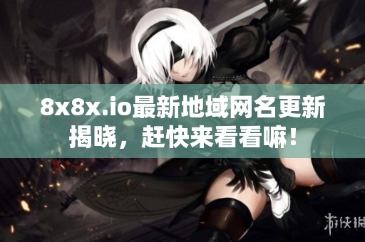 8x8x.io最新地域网名更新揭晓，赶快来看看嘛！