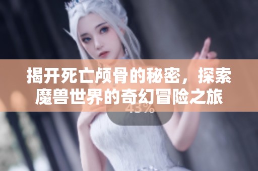 揭开死亡颅骨的秘密，探索魔兽世界的奇幻冒险之旅