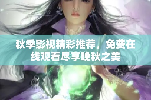 秋季影视精彩推荐，免费在线观看尽享晚秋之美