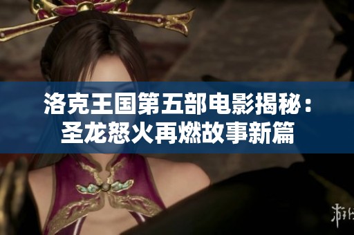 洛克王国第五部电影揭秘：圣龙怒火再燃故事新篇
