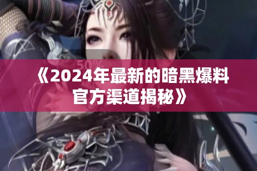 《2024年最新的暗黑爆料官方渠道揭秘》