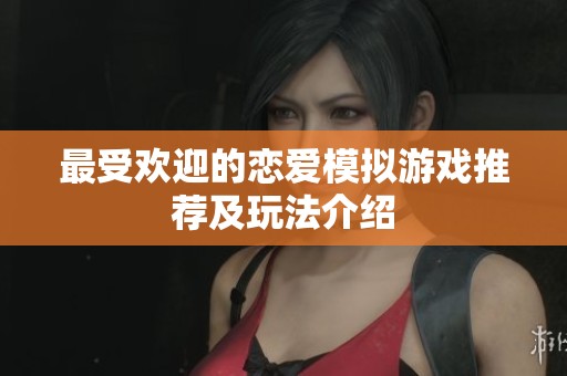 最受欢迎的恋爱模拟游戏推荐及玩法介绍