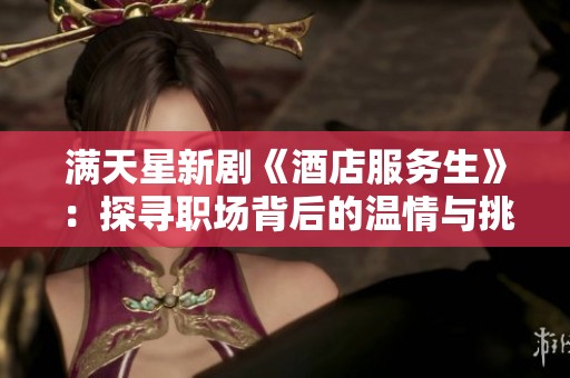 满天星新剧《酒店服务生》：探寻职场背后的温情与挑战