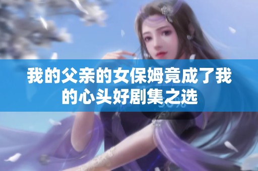 我的父亲的女保姆竟成了我的心头好剧集之选