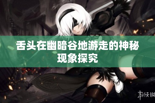 舌头在幽暗谷地游走的神秘现象探究