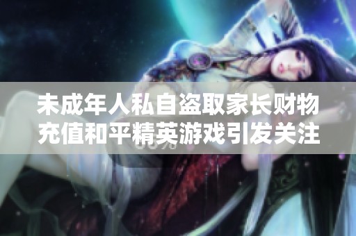 未成年人私自盗取家长财物充值和平精英游戏引发关注