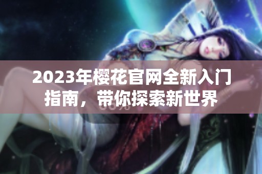 2023年樱花官网全新入门指南，带你探索新世界