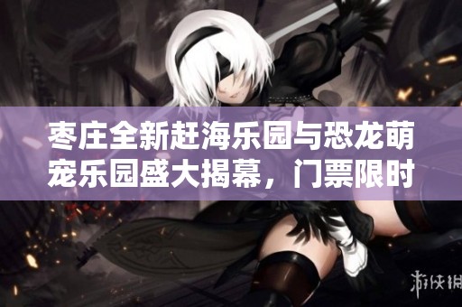 枣庄全新赶海乐园与恐龙萌宠乐园盛大揭幕，门票限时免费抢购