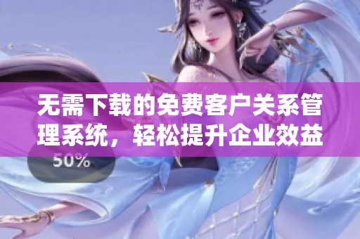 无需下载的免费客户关系管理系统，轻松提升企业效益