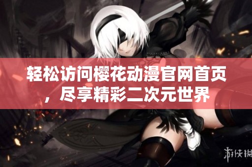 轻松访问樱花动漫官网首页，尽享精彩二次元世界