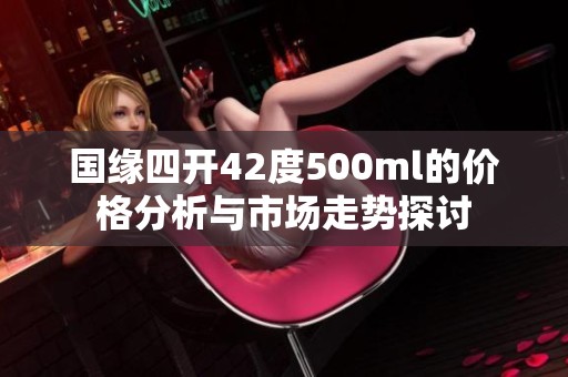 国缘四开42度500ml的价格分析与市场走势探讨