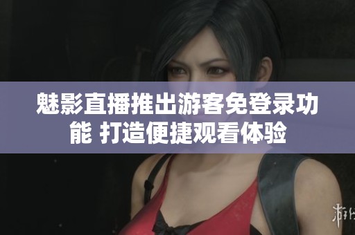 魅影直播推出游客免登录功能 打造便捷观看体验