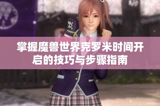 掌握魔兽世界克罗米时间开启的技巧与步骤指南
