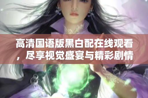 高清国语版黑白配在线观看，尽享视觉盛宴与精彩剧情