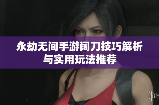 永劫无间手游阔刀技巧解析与实用玩法推荐