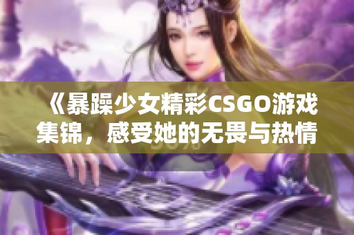 《暴躁少女精彩CSGO游戏集锦，感受她的无畏与热情》