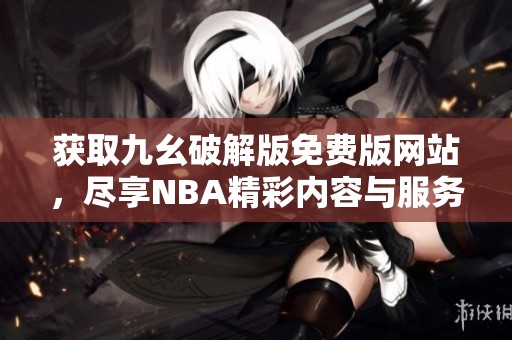 获取九幺破解版免费版网站，尽享NBA精彩内容与服务