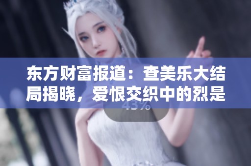 东方财富报道：查美乐大结局揭晓，爱恨交织中的烈是否生还