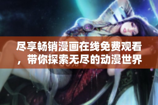 尽享畅销漫画在线免费观看，带你探索无尽的动漫世界