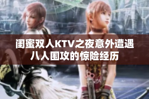 闺蜜双人KTV之夜意外遭遇八人围攻的惊险经历