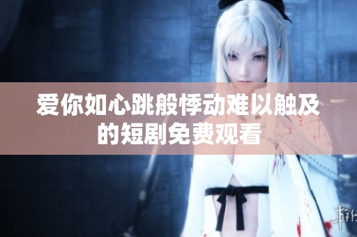 爱你如心跳般悸动难以触及的短剧免费观看