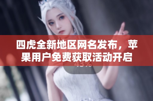 四虎全新地区网名发布，苹果用户免费获取活动开启