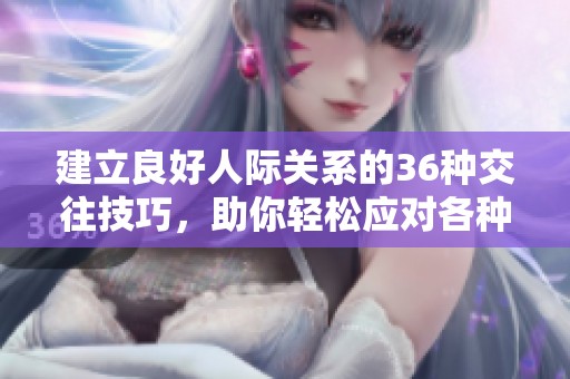 建立良好人际关系的36种交往技巧，助你轻松应对各种社交场合