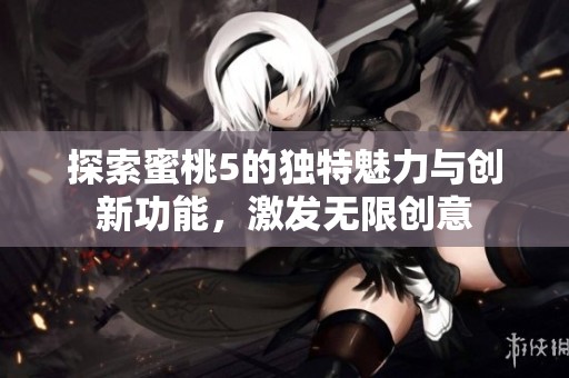 探索蜜桃5的独特魅力与创新功能，激发无限创意