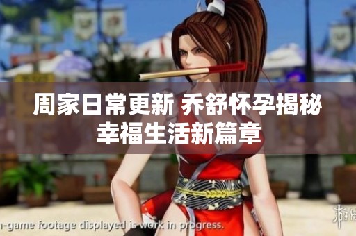 周家日常更新 乔舒怀孕揭秘幸福生活新篇章