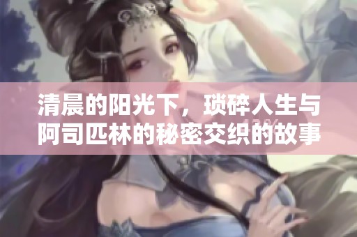 清晨的阳光下，琐碎人生与阿司匹林的秘密交织的故事