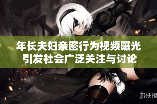 年长夫妇亲密行为视频曝光 引发社会广泛关注与讨论